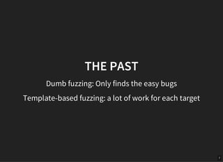 7
THE PAST
Dumb fuzzing: Only finds the easy bugs
Template-based fuzzing: a lot of work for each target
 