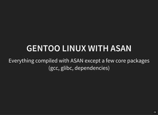 24
GENTOO LINUX WITH ASAN
Everything compiled with ASAN except a few core packages
(gcc, glibc, dependencies)
 