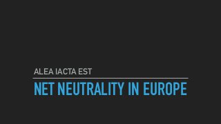 NET NEUTRALITY IN EUROPE
ALEA IACTA EST
 