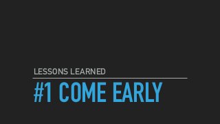#1 COME EARLY
LESSONS LEARNED
 