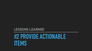 #2 PROVIDE ACTIONABLE
ITEMS
LESSONS LEARNED
 