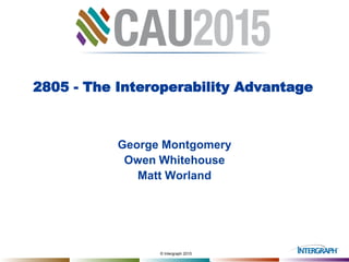 © Intergraph 2015
2805 - The Interoperability Advantage
George Montgomery
Owen Whitehouse
Matt Worland
 