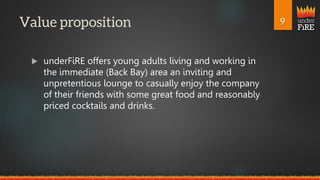 under
FiRE
 underFiRE offers young adults living and working in
the immediate (Back Bay) area an inviting and
unpretentious lounge to casually enjoy the company
of their friends with some great food and reasonably
priced cocktails and drinks.
 