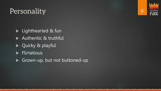 under
FiRE
 Lighthearted & fun
 Authentic & truthful
 Quirky & playful
 Flirtatious
 Grown-up, but not buttoned-up
 