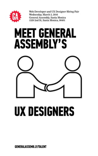 Web Developer and UX Designer Hiring Fair
Wednesday, March 2, 2016
General Assembly, Santa Monica
1520 2nd St, Santa Monica, 90401
UX DESIGNERS
MEET GENERAL
ASSEMBLY’S
GENERALASSEMB.LY/TALENT
 