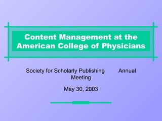 Content Management at the
American College of Physicians


  Society for Scholarly Publishing   Annual
                    Meeting

                 May 30, 2003
 