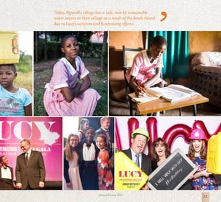 11Annual Review 2014
Today, Ogwedhi village has a safe, nearby sustainable
water source at their village as a result of the funds raised
due to Lucy’s activism and fundraising efforts.
 