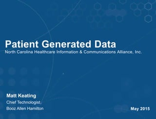 Patient Generated Data
North Carolina Healthcare Information & Communications Alliance, Inc.
May 2015
Matt Keating
Chief Technologist
Booz Allen Hamilton
 