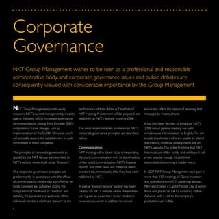 8
e-mail also offers the option of receiving text
messages by mobile phone.
It has also been decided to broadcast NKT’s
2008 annual general meeting live, with
simultaneous interpretation to English.This will
enable shareholders who are unable to attend
the meeting to follow developments live on
NKT’s website.This is the first time that NKT
has made use of this facility and we hope it will
prove popular enough to justify live
transmissions becoming a regular event.
In 2007, NKT Group Management took part in
more than 150 meetings of Danish investors
and attended around 135 gatherings abroad.
NKT also hosted a Capital Market Day at which
focus was placed on NKT’s subsidiary Nilfisk-
Advance with a visit to the company’s
production unit in Italy.
performance of their duties as Directors of
NKT Holding.A statement will be prepared and
published on NKT’s website in spring 2008.
The most recent initiatives in relation to NKT’s
corporate governance principles are described
below.
Communication
NKT Holding will in future focus on expanding
electronic communication with its shareholders.
Unlike postal communication, NKT’s financial
reports and other news will therefore reach
investors etc. immediately after they have been
published by NKT.
A special “Investor service” section has been
created on NKT’s website where shareholders
can register as subscribers to our electronic
news service, which in addition to normal
NKT Group Management continuously
measures NKT’s current management principles
against the latest official corporate governance
recommendations (dating from October 2005)
and potential future changes, such as
implementation of the EU 8th Directive, which
will probably require the establishment of audit
committees in listed companies.
The principles of corporate governance as
applied by the NKT Group are described on
NKT’s website www.nkt.dk under “Investor”.
Our corporate governance principles are
predominantly in accordance with the official
recommendations, except that a profile has yet
to be compiled and published stating the
composition of the Board of Directors and
detailing the particular competencies of the
individual members which are relevant to the
Corporate
Governance
NKT Group Management wishes to be seen as a professional and responsible
administrative body, and corporate governance issues and public debates are
consequently viewed with considerable importance by the Group Management
 