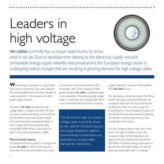 18
capable of doing it,” says Dion Metzemaekers,
CEO, nkt cables Group.
The new factory will also be close to the Rhine,
and this will solve a pressing problem for the
company.A road truck can carry only 40 tons
of cables, but a ship can move a cargo of a
thousand tons or more.Transport by water will
also benefit the local environment by obviating
the need for numerous shipments by road
through town and country.
The new transport option makes even more
sense in the light of another trend in the
European energy market. Gradually, as we
approach the EU’s target of ensuring that by
2020 20% of European energy consumption is
derived from renewable energy, the need for
highly specialised cable types is increasing.
its know-how and technical expertise.This
knowledge is key to the company’s further
growth and gives nkt cables a substantial edge
on its competitors.“Manufacturing high voltage
cables is a technically very complex task.Which
is why worldwide there are so few companies
World energy consumption is rising, a trend
that is set to continue for many years ahead.To
this must be added more than three decades of
under-investment in the European and other
power supply networks.
At present, nkt cables manufactures high
voltage cables in Cologne, but within the next
two years a brand-new factory will be built just
five kilometres away.A site has been leased
from pharmaceuticals manufacturer Bayer on
which a state-of-the-art production plant
costing 800 mDKK will be constructed.The
plant is due to enter production in 2009.
Many attractive aspects
The location of the new factory in Cologne will
enable nkt cables to retain its existing work
force after the move, and therefore also retain
Leaders in
high voltage
nkt cables currently has a unique opportunity to show
what it can do. Due to developments relating to the electricity supply network
(renewable energy, supply reliability and privatisation) the European energy sector is
undergoing radical changes that are resulting in growing demand for high voltage cables
The demand for high and medium
voltage cables is primarily driven
by the need for increased capacity
and supply reliability. In addition,
environmental considerations are
expected to increase cable
demand for wind farms.
 