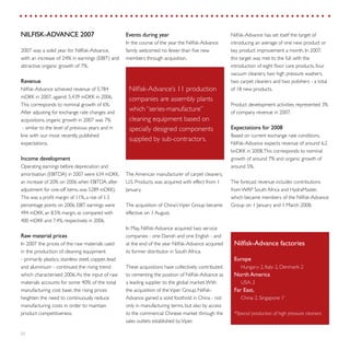 22
Nilfisk-Advance has set itself the target of
introducing an average of one new product or
key product improvement a month. In 2007,
this target was met to the full with the
introduction of eight floor care products, four
vacuum cleaners, two high pressure washers,
two carpet cleaners and two polishers - a total
of 18 new products.
Product development activities represented 3%
of company revenue in 2007.
Expectations for 2008
Based on current exchange rate conditions,
Nilfisk-Advance expects revenue of around 6.2
bnDKK in 2008.This corresponds to nominal
growth of around 7% and organic growth of
around 5%.
The forecast revenue includes contributions
from WAP South Africa and HydraMaster,
which became members of the Nilfisk-Advance
Group on 1 January and 1 March 2008.
Events during year
In the course of the year the Nilfisk-Advance
family welcomed no fewer than five new
members through acquisition.
The American manufacturer of carpet cleaners,
U.S. Products, was acquired with effect from 1
January.
The acquisition of China’sViper Group became
effective on 1 August.
In May, Nilfisk-Advance acquired two service
companies - one Danish and one English - and
at the end of the year Nilfisk-Advance acquired
its former distributor in South Africa.
These acquisitions have collectively contributed
to cementing the position of Nilfisk-Advance as
a leading supplier to the global market.With
the acquisition of theViper Group, Nilfisk-
Advance gained a solid foothold in China - not
only in manufacturing terms, but also by access
to the commercial Chinese market through the
sales outlets established byViper.
NILFISK-ADVANCE 2007
2007 was a solid year for Nilfisk-Advance,
with an increase of 24% in earnings (EBIT) and
attractive organic growth of 7%.
Revenue
Nilfisk-Advance achieved revenue of 5,784
mDKK in 2007, against 5,439 mDKK in 2006.
This corresponds to nominal growth of 6%.
After adjusting for exchange rate changes and
acquisitions, organic growth in 2007 was 7%
- similar to the level of previous years and in
line with our most recently published
expectations.
Income development
Operating earnings before depreciation and
amortisation (EBITDA) in 2007 were 634 mDKK,
an increase of 20% on 2006 when EBITDA, after
adjustment for one-off items, was 5289 mDKK).
This was a profit margin of 11%, a rise of 1.3
percentage points on 2006. EBIT earnings were
494 mDKK, an 8.5% margin, as compared with
400 mDKK and 7.4%, respectively in 2006.
Raw material prices
In 2007 the prices of the raw materials used
in the production of cleaning equipment
- primarily plastics, stainless steel, copper, lead
and aluminium - continued the rising trend
which characterised 2006.As the input of raw
materials accounts for some 40% of the total
manufacturing cost base, the rising prices
heighten the need to continuously reduce
manufacturing costs in order to maintain
product competitiveness.
Nilfisk-Advance’s 11 production
companies are assembly plants
which “series-manufacture”
cleaning equipment based on
specially designed components
supplied by sub-contractors.
Nilfisk-Advance factories
Europe
	 Hungary: 2, Italy: 2, Denmark: 2
North America
	 USA: 2
Far East,
	 China: 2, Singapore: 1*
*Special production of high pressure cleaners
 