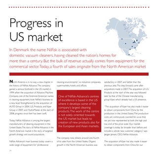 24
satisfactory in 2007, and better than the
previous year.This step forward came after
acquisitions made in 2007.The acquisition of U.S.
Products at the start of the year was followed
later by that of the Chinese manufacturing
groupViper, which already had a US presence.
“The acquisition ofViper has also made it easier
to obtain components from China for the
production in the United States.The production
costs are continuously scanned for us so that
we are now represented at both the high and
low end of the price scale. Our market
coverage is today far broader than before and
includes a whole new customer category,” says
Jørgen Jensen, CEO, Nilfisk-Advance.
The acquisition ofViper has also made it easier
to obtain components from China for our
cleaning environments”, ie. industrial companies,
supermarkets, hotels and offices.
The company now obtains around one fourth
of its sales from the United States. Organic
growth in the North American business was
North America is in no way a new chapter in
the history of Nilfisk-Advance.The company
gained a serious foothold in the US market in
1994 when the acquisition of Advance Machine
Company, one of the foremost American names
in cleaning equipment, took Nilfisk’s business to
a new level. Strengthened by the acquisition of
ALTO Group in 2004, U.S. Products andViper
Group in 2007, and HydroMaster at the start of
2008, progress since then has been swift.
Today, Nilfisk-Advance is among the largest
manufacturers of cleaning equipment in the
United States.The story of Nilfisk-Advance in the
North American market is the story of targeted
growth strategy and sound acquisitions.
Nilfisk-Advance’s main business today covers a
wide range of equipment for “professional
Progress in
US market
In Denmark the name Nilfisk is associated with
domestic vacuum cleaners, having cleaned the nation’s homes for
more than a century. But the bulk of revenue actually comes from equipment for the
commercial sector.Today, a fourth of sales originate from the North American market
One of Nilfisk-Advance’s centres
of excellence is based in the US
where it develops some of the
company’s largest cleaning
products.The work of the centre
is not solely oriented towards
the US market but leads to
creation of new products also for
the European and Asian markets.
 