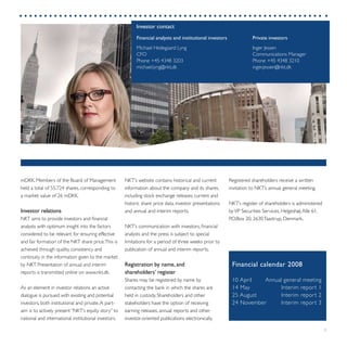 7
Registered shareholders receive a written
invitation to NKT’s annual general meeting.
NKT’s register of shareholders is administered
byVP Securities Services, Helgeshøj Alle 61,
P.O.Box 20, 2630Taastrup, Denmark.
NKT’s website contains historical and current
information about the company and its shares,
including stock exchange releases, current and
historic share price data, investor presentations
and annual and interim reports.
NKT’s communication with investors, financial
analysts and the press is subject to special
limitations for a period of three weeks prior to
publication of annual and interim reports.
Registration by name, and
shareholders’ register
Shares may be registered by name by
contacting the bank in which the shares are
held in custody. Shareholders and other
stakeholders have the option of receiving
earning releases, annual reports and other
investor-oriented publications electronically.
mDKK. Members of the Board of Management
held a total of 55,724 shares, corresponding to
a market value of 26 mDKK.
Investor relations
NKT aims to provide investors and financial
analysts with optimum insight into the factors
considered to be relevant for ensuring effective
and fair formation of the NKT share price.This is
achieved through quality, consistency and
continuity in the information given to the market
by NKT. Presentation of annual and interim
reports is transmitted online on www.nkt.dk.
As an element in investor relations an active
dialogue is pursued with existing and potential
investors, both institutional and private.A part-
aim is to actively present “NKT’s equity story” to
national and international institutional investors.
Financial calendar 2008
10 April	 Annual general meeting
14 May	 Interim report 1
25 August	 Interim report 2
24 November	 Interim report 3
Investor contact
Financial analysts and institutional investors
Michael Hedegaard Lyng
CFO
Phone +45 4348 3203
michael.lyng@nkt.dk
Private investors
Inger Jessen
Communications Manager
Phone +45 4348 3210
inger.jessen@nkt.dk
 