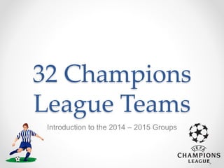 32 Champions 
League Teams 
Introduction to the 2014 – 2015 Groups 
 