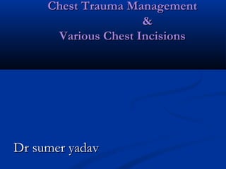 Chest Trauma ManagementChest Trauma Management
&&
Various Chest IncisionsVarious Chest Incisions
Dr sumer yadavDr sumer yadav
 