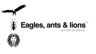 Eagles, ants & lions
30
act like an animal
 