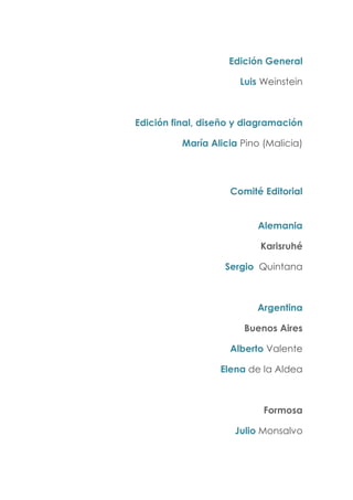 Edición General
Luis Weinstein
Edición final, diseño y diagramación
María Alicia Pino (Malicia)
Comité Editorial
Alemania
Karisruhé
Sergio Quintana
Argentina
Buenos Aires
Alberto Valente
Elena de la Aldea
Formosa
Julio Monsalvo
 