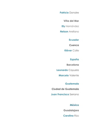 Patricio Donaire
Viña del Mar
Ety Hernández
Nelson Arellano
Ecuador
Cuenca
Kléver Calle
España
Barcelona
Leonardo Cayuela
Marcelo Valente
Guatemala
Ciudad de Guatemala
Juan Francisco Serrano
México
Guadalajara
Carolina Rizo
 
