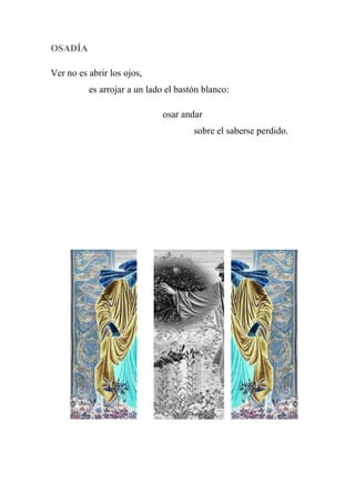 OSADÍA
Ver no es abrir los ojos,
es arrojar a un lado el bastón blanco:
osar andar
sobre el saberse perdido.
 