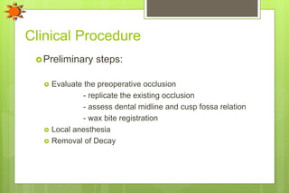 Clinical Procedure
Preliminary steps:
 Evaluate the preoperative occlusion
- replicate the existing occlusion
- assess dental midline and cusp fossa relation
- wax bite registration
 Local anesthesia
 Removal of Decay
 