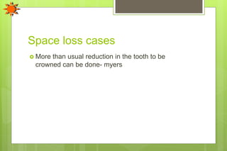 Space loss cases
 More than usual reduction in the tooth to be
crowned can be done- myers
 