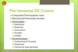 Pre-Veneered SS Crowns
 Composite/Thermoplastic resin
 Mechanical/Chemically bonded
 Advantages: -
 Aesthetics
 Retention
 Convenient
 Durable
 reliable
 Disadvantages: -
 Contouring & Crimping
 Expensive
 Cannot be heat sterilized
 