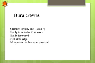 Dura crowns
Crimped labially and lingually
Easily trimmed with scissors
Easily festooned
Full knife edge
More retentive than non-veneered
 