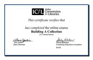 This certificate verifies that
has completed the online course
Building A Collection
(1.5 contact hours)
____________ ___________
Ann Joslin Shirley Biladeau
State Librarian Continuing Education Consultant
DATE
Bernardine Shing Lin Naing
05-12-2015
 