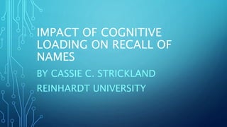 IMPACT OF COGNITIVE
LOADING ON RECALL OF
NAMES
BY CASSIE C. STRICKLAND
REINHARDT UNIVERSITY
 