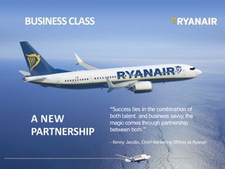 A NEW
PARTNERSHIP
“Success lies in the combination of
both talent and business savvy, the
magic comes through partnership
between both.”
- Kenny Jacobs, Chief Marketing Officer at Ryanair
BUSINESSCLASS
 