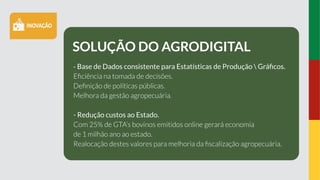 SOLUÇÃO DO AGRODIGITAL
- Base de Dados consistente para Estatísticas de Produção  Gráﬁcos.
- Redução custos ao Estado.
 