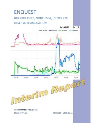 ENQUEST
HXXXXXXFIELD, NORTH SEA, BLOCK 2/X
RESERVOIR SIMULATION
HISTORY MATCH TO 1 JUL 2014
BRUCE STEVENS MAY 2015 VERSION 3A
 