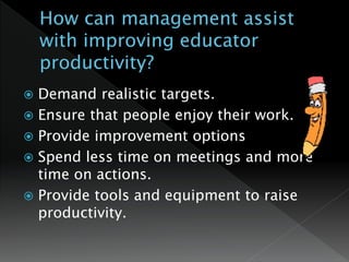  Demand realistic targets.
 Ensure that people enjoy their work.
 Provide improvement options
 Spend less time on meetings and more
time on actions.
 Provide tools and equipment to raise
productivity.
 