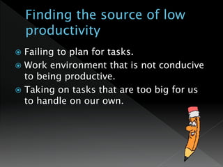  Failing to plan for tasks.
 Work environment that is not conducive
to being productive.
 Taking on tasks that are too big for us
to handle on our own.
 