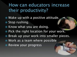  Wake up with a positive attitude.
 Stop rushing.
 Know what you are doing.
 Pick the right location for your work.
 Break up your work into smaller pieces.
 Work as a team where possible
 Review your progress
 