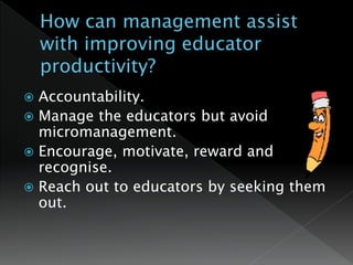  Accountability.
 Manage the educators but avoid
micromanagement.
 Encourage, motivate, reward and
recognise.
 Reach out to educators by seeking them
out.
 