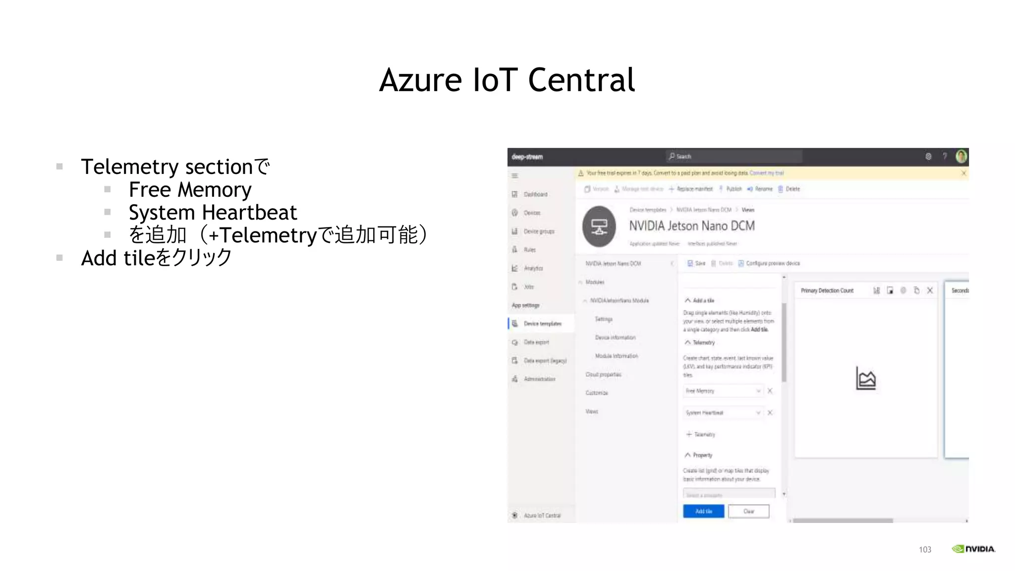 103
Azure IoT Central
▪ Telemetry sectionで
▪ Free Memory
▪ System Heartbeat
▪ を追加（+Telemetryで追加可能）
▪ Add tileをクリック
 