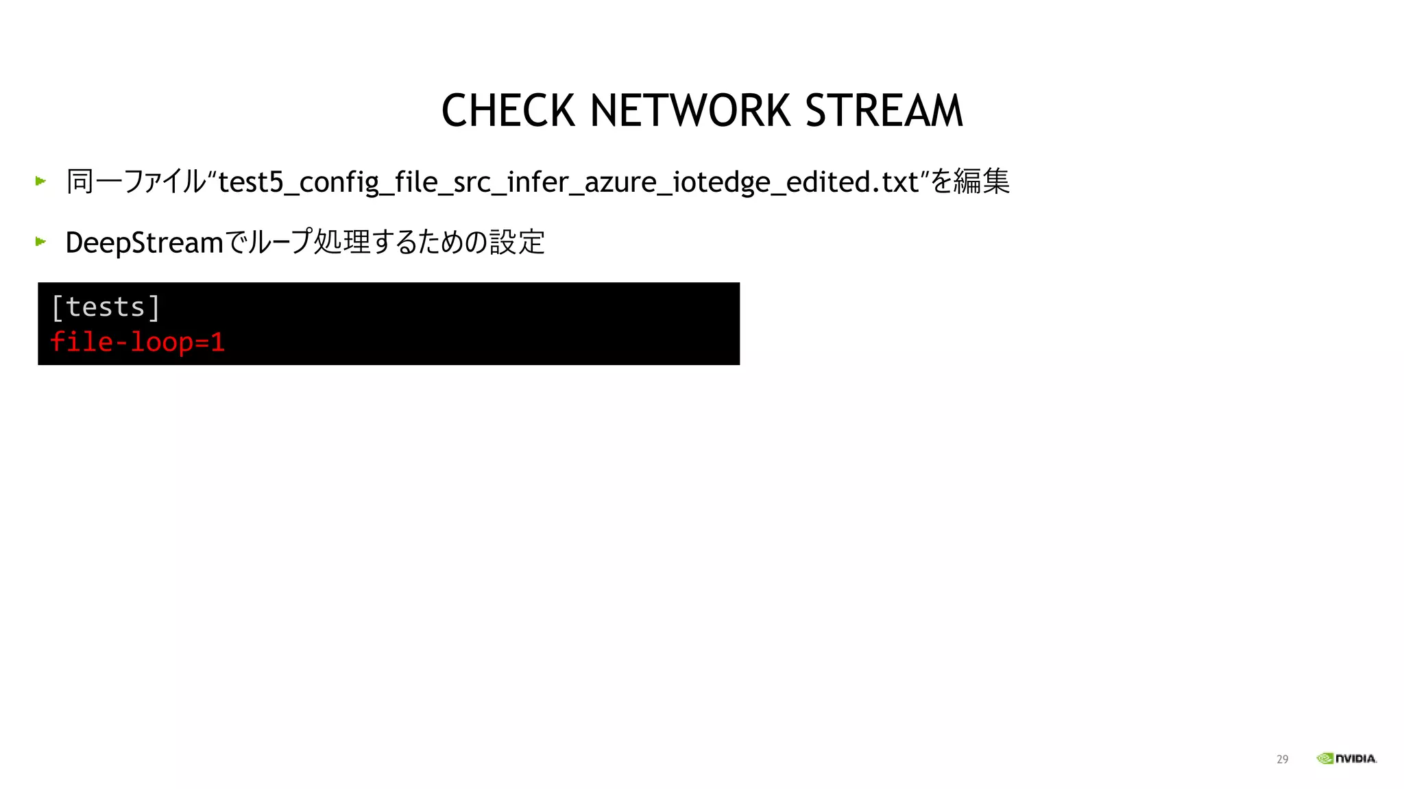 29
同一ファイル“test5_config_file_src_infer_azure_iotedge_edited.txt”を編集
DeepStreamでループ処理するための設定
[tests]
file-loop=1
CHECK NETWORK STREAM
 
