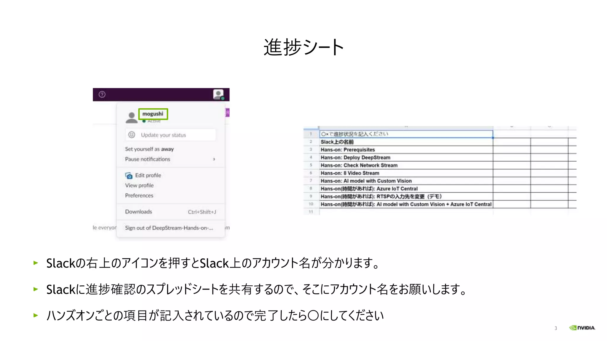 3
進捗シート
Slackの右上のアイコンを押すとSlack上のアカウント名が分かります。
Slackに進捗確認のスプレッドシートを共有するので、そこにアカウント名をお願いします。
ハンズオンごとの項目が記入されているので完了したら〇にしてください
 