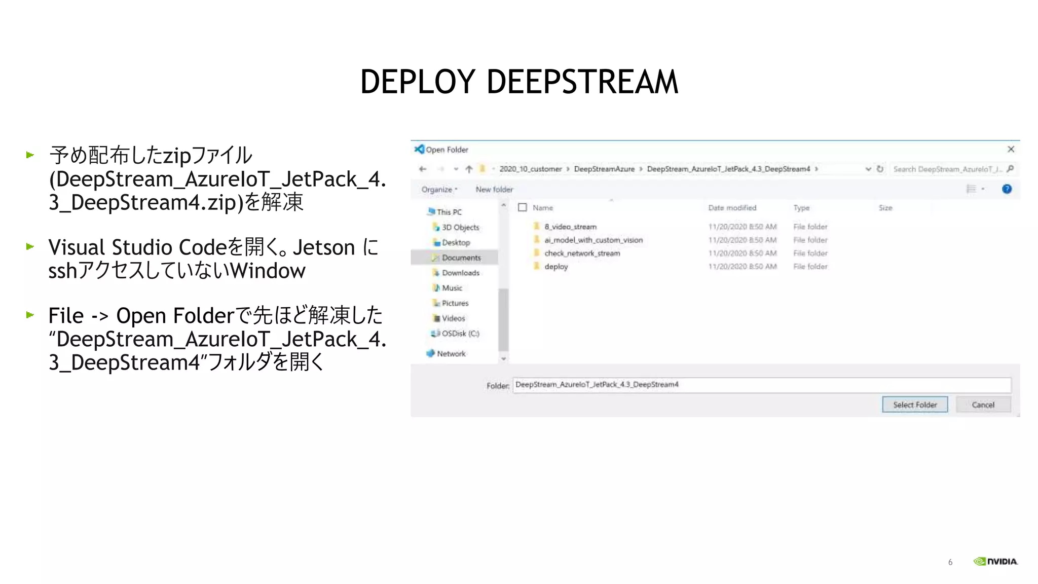 6
予め配布したzipファイル
(DeepStream_AzureIoT_JetPack_4.
3_DeepStream4.zip)を解凍
Visual Studio Codeを開く。Jetson に
sshアクセスしていないWindow
File -> Open Folderで先ほど解凍した
“DeepStream_AzureIoT_JetPack_4.
3_DeepStream4”フォルダを開く
DEPLOY DEEPSTREAM
 