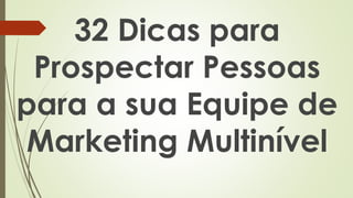 32 Dicas para
Prospectar Pessoas
para a sua Equipe de
Marketing Multinível
 
