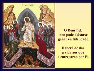 O Deus fiel,
non pode deixarse
gañar en fidelidade.
Haberá de dar
a vida aos que
a entregaron por El.

 