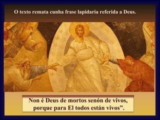O texto remata cunha frase lapidaria referida a Deus.

Non é Deus de mortos senón de vivos,
porque para El todos están vivos”.

 