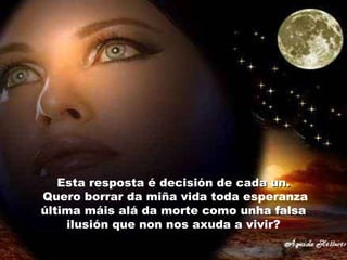 Esta resposta é decisión de cada un.
Quero borrar da miña vida toda esperanza
última máis alá da morte como unha falsa
ilusión que non nos axuda a vivir?

 