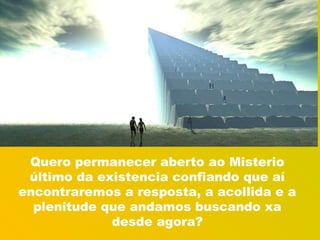 Quero permanecer aberto ao Misterio
último da existencia confiando que aí
encontraremos a resposta, a acollida e a
plenitude que andamos buscando xa
desde agora?

 