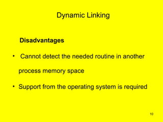 Dynamic Linking


  Disadvantages

• Cannot detect the needed routine in another

  process memory space

• Support from the operating system is required



                                                  10
 
