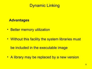 Dynamic Linking


 Advantages

• Better memory utilization

• Without this facility the system libraries must

  be included in the executable image

• A library may be replaced by a new version
                                                    8
 