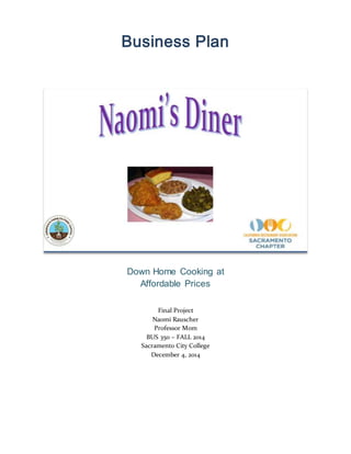 Business Plan
Down Home Cooking at
Affordable Prices
Final Project
Naomi Rauscher
Professor Mom
BUS 350 – FALL 2014
Sacramento City College
December 4, 2014
 