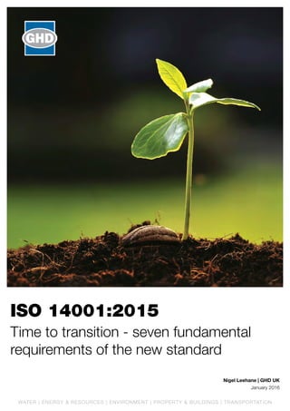 ISO 14001:2015
Time to transition - seven fundamental
requirements of the new standard
Nigel Leehane | GHD UK
January 2016
WATER | ENERGY & RESOURCES | ENVIRONMENT | PROPERTY & BUILDINGS | TRANSPORTATION
 