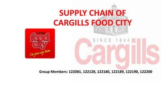 SUPPLY CHAIN OF
CARGILLS FOOD CITY
Group Members: 122081, 122128, 122180, 122189, 122190, 122200
 